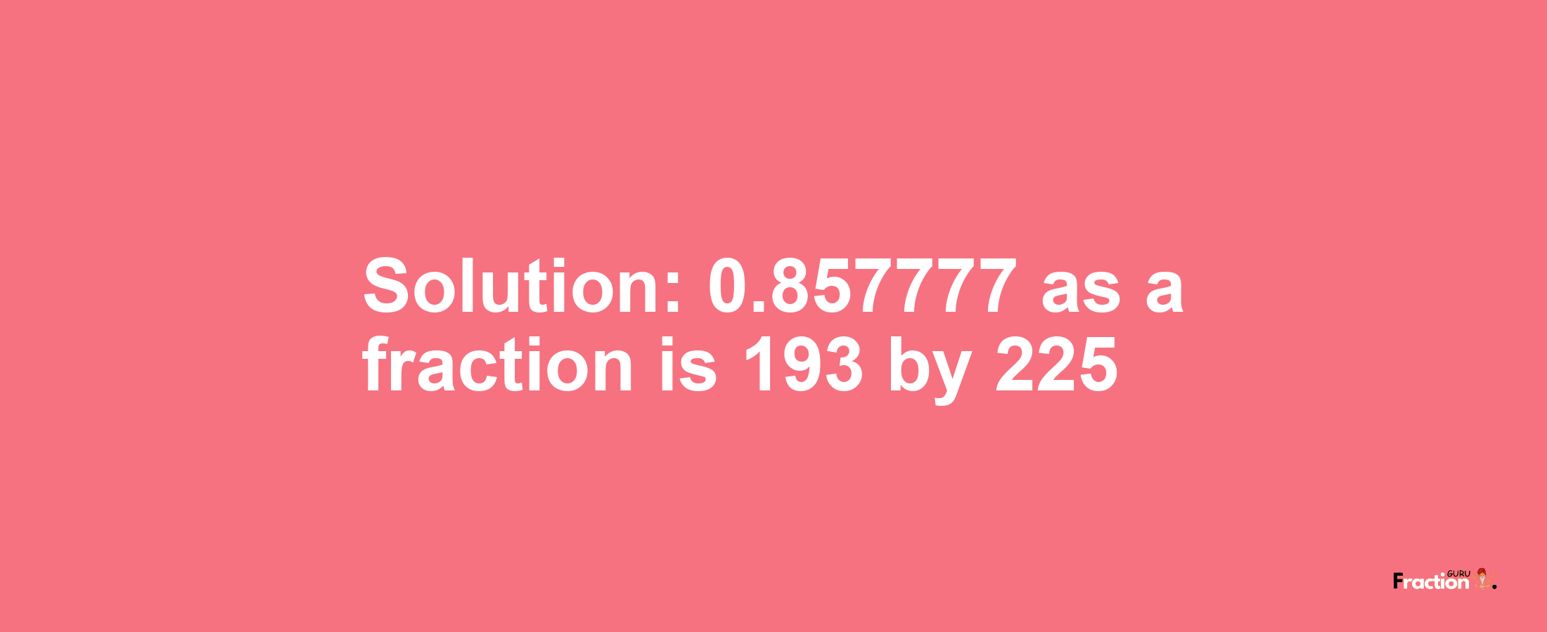 Solution:0.857777 as a fraction is 193/225